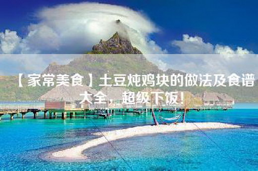 【家常美食】土豆炖鸡块的做法及食谱大全，超级下饭！