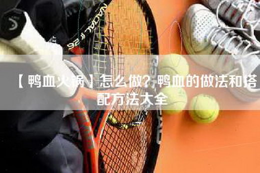 【鸭血火锅】怎么做？鸭血的做法和搭配方法大全