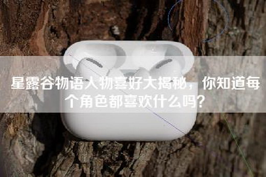 星露谷物语人物喜好大揭秘，你知道每个角色都喜欢什么吗？
