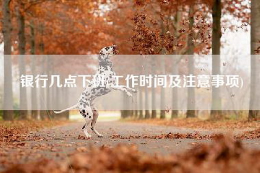 银行几点下班(工作时间及注意事项)
