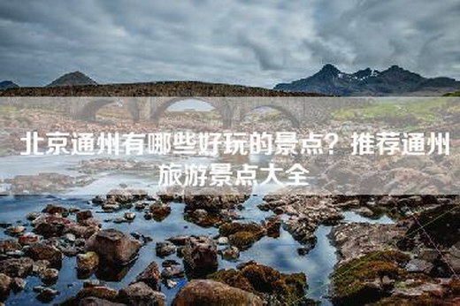 北京通州有哪些好玩的景点？推荐通州旅游景点大全