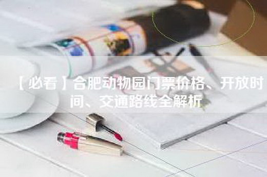 【必看】合肥动物园门票价格、开放时间、交通路线全解析