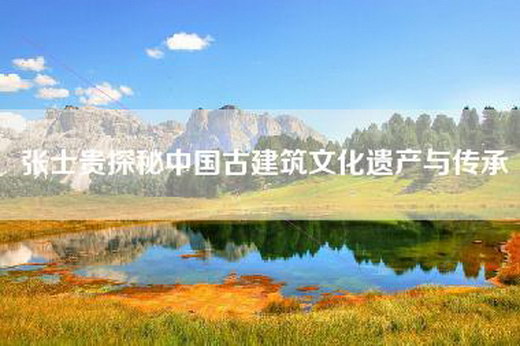 张士贵探秘中国古建筑文化遗产与传承