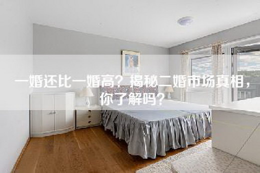 一婚还比一婚高？揭秘二婚市场真相，你了解吗？