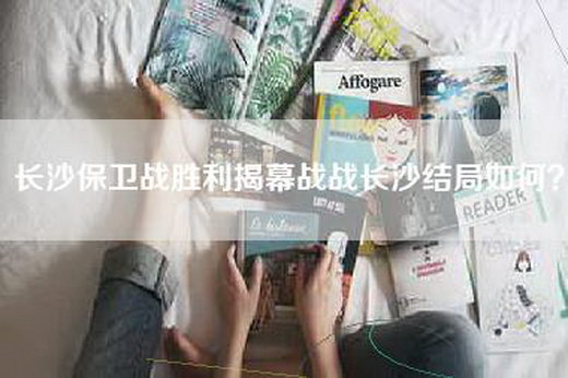 长沙保卫战胜利揭幕战战长沙结局如何？