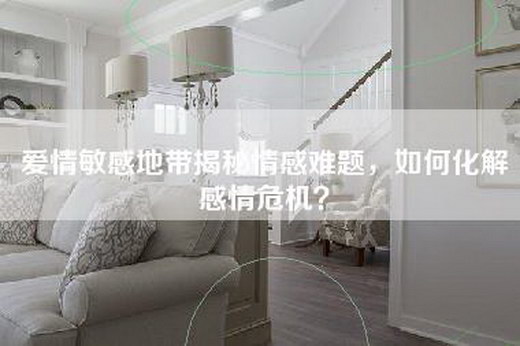 爱情敏感地带揭秘情感难题，如何化解感情危机？