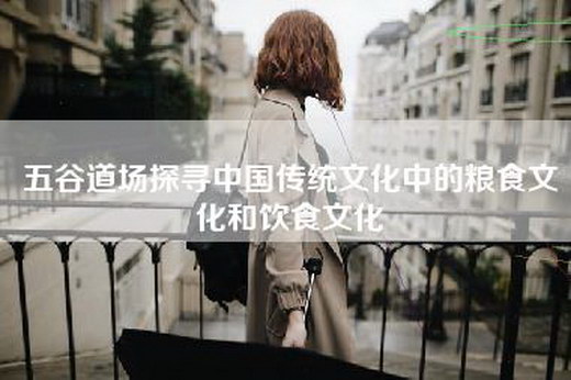 五谷道场探寻中国传统文化中的粮食文化和饮食文化