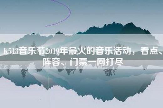 K518音乐节2019年最火的音乐活动，看点、阵容、门票一网打尽
