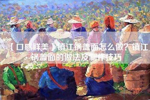 【口感鲜美】镇江锅盖面怎么做？镇江锅盖面的做法及制作技巧