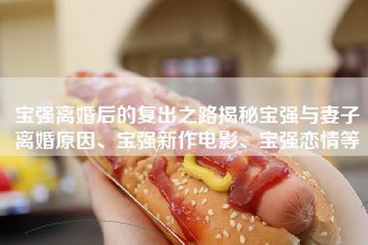 宝强离婚后的复出之路揭秘宝强与妻子离婚原因、宝强新作电影、宝强恋情等