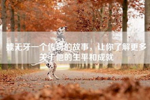 魏无牙一个传奇的故事，让你了解更多关于他的生平和成就