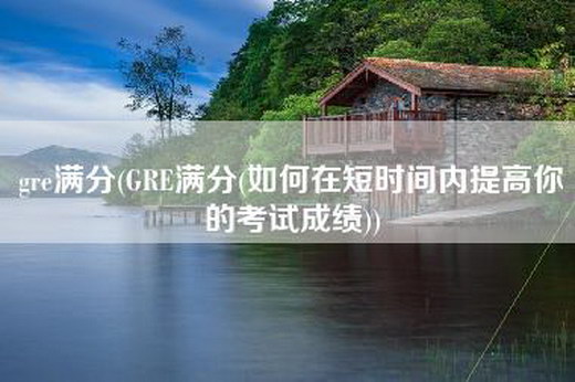 gre满分(GRE满分(如何在短时间内提高你的考试成绩))