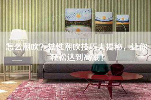 怎么潮吹？女性潮吹技巧大揭秘，让你轻松达到高潮！