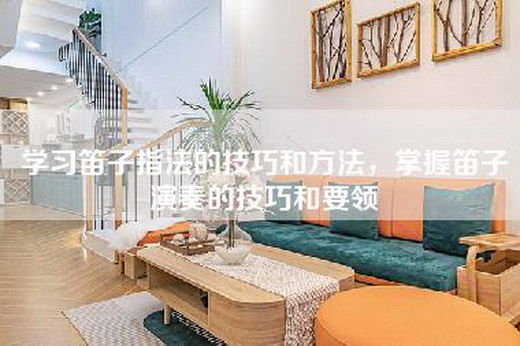 学习笛子指法的技巧和方法，掌握笛子演奏的技巧和要领