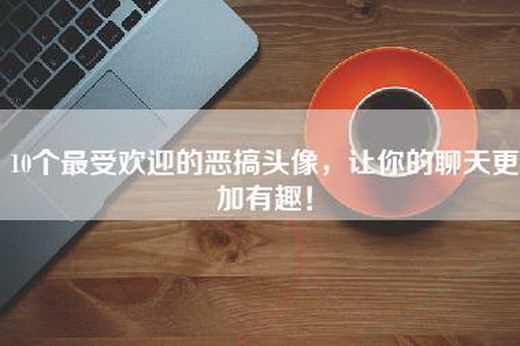 10个最受欢迎的恶搞头像，让你的聊天更加有趣！