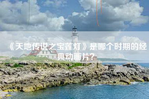 《天地传说之宝莲灯》是哪个时期的经典动画片？