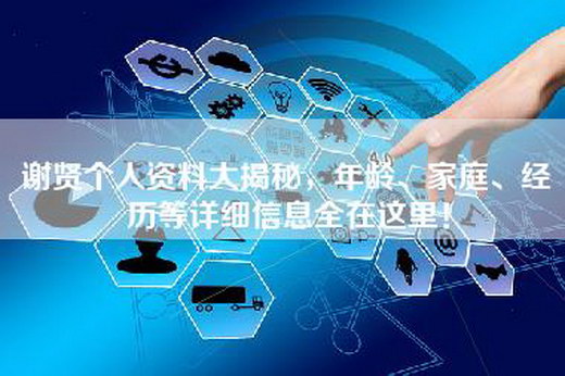 谢贤个人资料大揭秘，年龄、家庭、经历等详细信息全在这里！