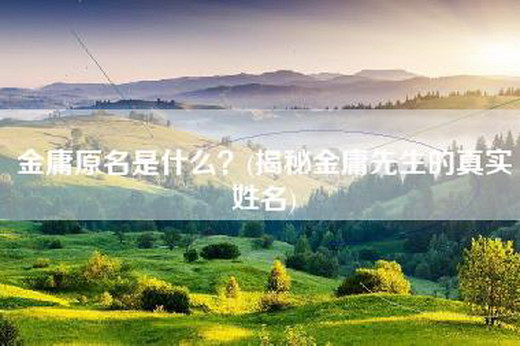 金庸原名是什么？(揭秘金庸先生的真实姓名)