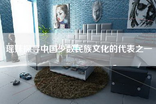 瑶妹探寻中国少数民族文化的代表之一