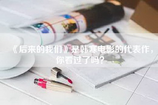《后来的我们》是韩寒电影的代表作，你看过了吗？