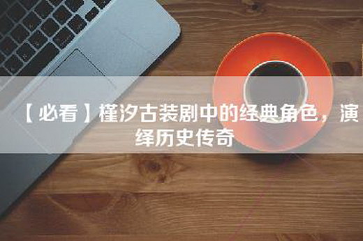【必看】槿汐古装剧中的经典角色，演绎历史传奇
