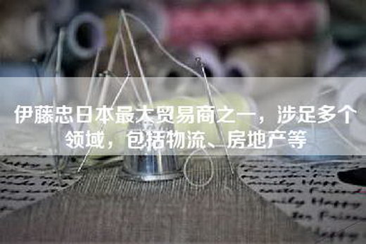 伊藤忠日本最大贸易商之一，涉足多个领域，包括物流、房地产等