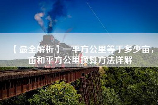 【最全解析】一平方公里等于多少亩，亩和平方公里换算方法详解