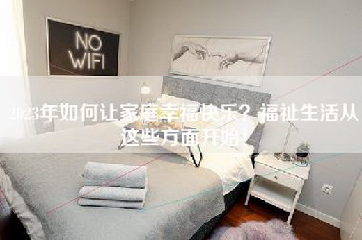 2023年如何让家庭幸福快乐？福祉生活从这些方面开始！