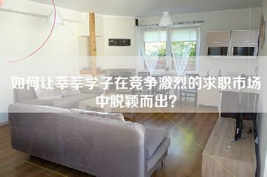 如何让莘莘学子在竞争激烈的求职市场中脱颖而出？