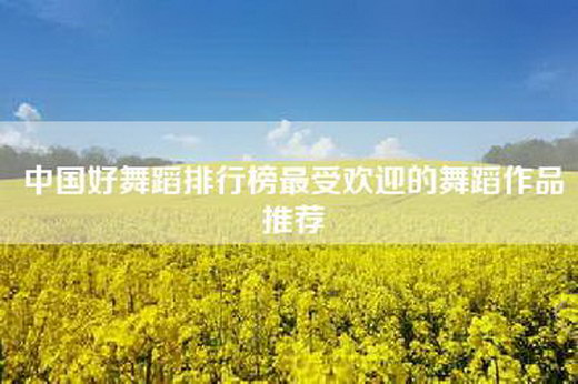 中国好舞蹈排行榜最受欢迎的舞蹈作品推荐