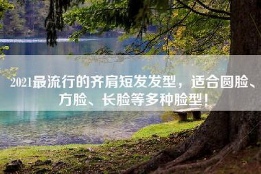 2021最流行的齐肩短发发型，适合圆脸、方脸、长脸等多种脸型！