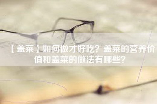 【盖菜】如何做才好吃？盖菜的营养价值和盖菜的做法有哪些？