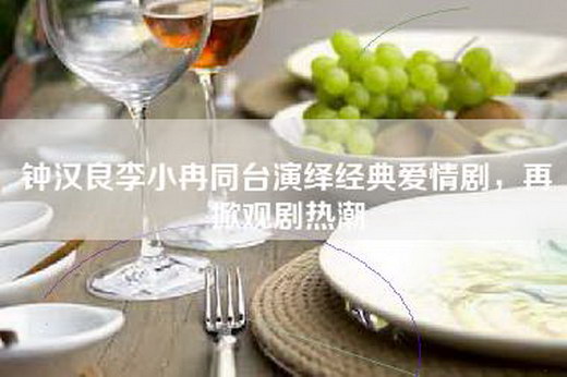 钟汉良李小冉同台演绎经典爱情剧，再掀观剧热潮