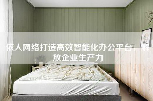 依人网络打造高效智能化办公平台，解放企业生产力
