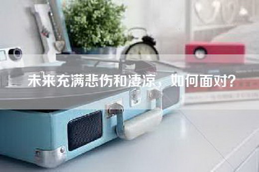未来充满悲伤和凄凉，如何面对？