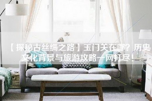 【探秘古丝绸之路】玉门关在哪？历史文化背景与旅游攻略一网打尽！