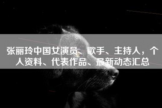 张丽玲中国女演员、歌手、主持人，个人资料、代表作品、最新动态汇总