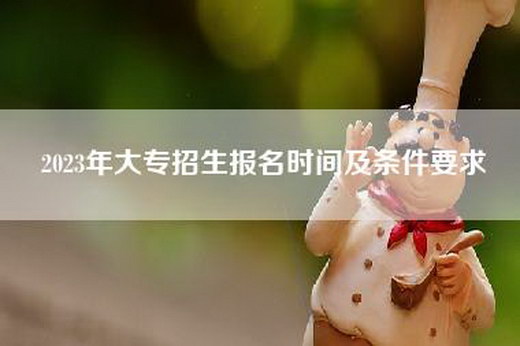 2023年大专招生报名时间及条件要求