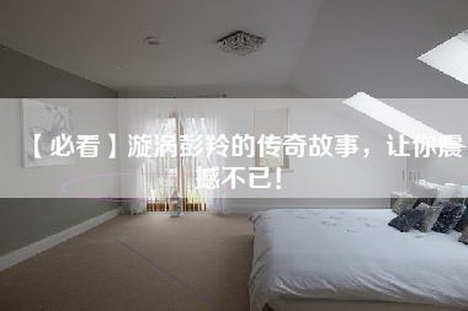 【必看】漩涡彭羚的传奇故事，让你震撼不已！