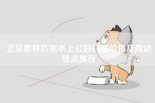 北京奥林匹克水上公园门票价格及周边景点推荐