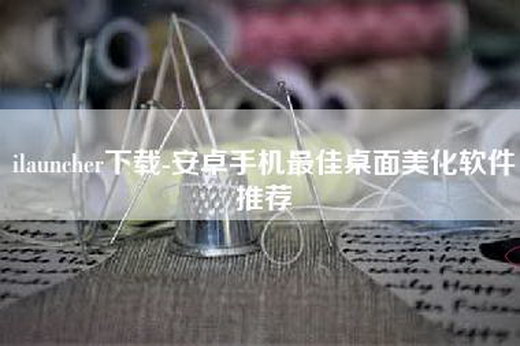 ilauncher下载-安卓手机最佳桌面美化软件推荐