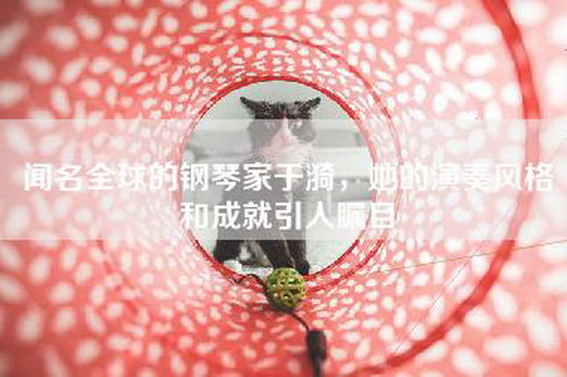 闻名全球的钢琴家于漪，她的演奏风格和成就引人瞩目
