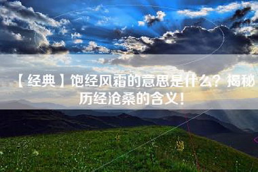 【经典】饱经风霜的意思是什么？揭秘历经沧桑的含义！