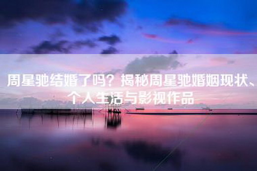 周星驰结婚了吗？揭秘周星驰婚姻现状、个人生活与影视作品