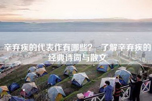 辛弃疾的代表作有哪些？  了解辛弃疾的经典诗词与散文