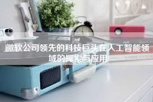 微软公司领先的科技巨头在人工智能领域的探索与应用