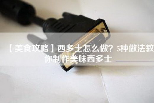 【美食攻略】西多士怎么做？5种做法教你制作美味西多士