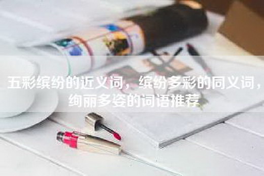 五彩缤纷的近义词，缤纷多彩的同义词，绚丽多姿的词语推荐