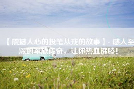 【震撼人心的投笔从戎的故事】- 感人至深的军旅传奇，让你热血沸腾！