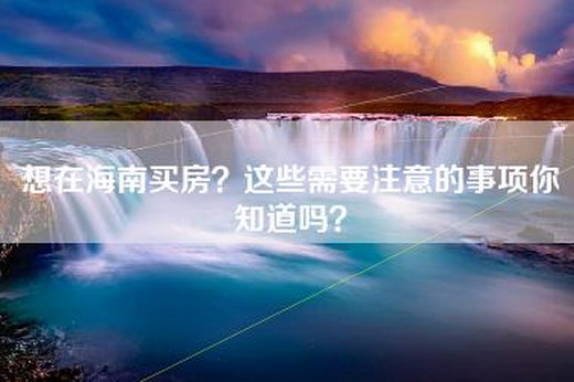 想在海南买房？这些需要注意的事项你知道吗？